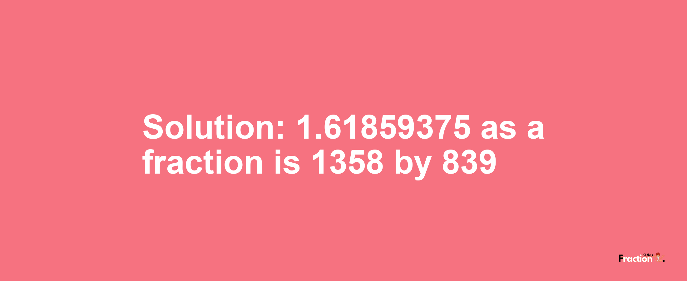 Solution:1.61859375 as a fraction is 1358/839